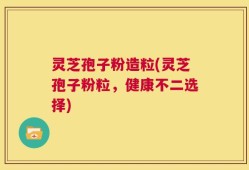 灵芝孢子粉造粒(灵芝孢子粉粒，健康不二选择)