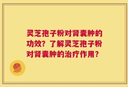 灵芝孢子粉对肾囊肿的功效？了解灵芝孢子粉对肾囊肿的治疗作用？