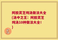 阿胶灵芝炖汤做法大全(汤中之王：阿胶灵芝炖汤10种做法大全！)