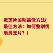 灵芝片鉴别最佳方法(最佳方法：如何鉴别优质灵芝片？)