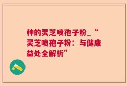 种的灵芝喷孢子粉_“灵芝喷孢子粉：与健康益处全解析”