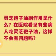 灵芝孢子油副作用是什么？在医院看见有些病人吃灵芝孢子油，这样不会有问题吗？