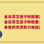 金日灵芝孢子粉胶囊(金日灵芝孢子粉胶囊：身体的天然助力体验)