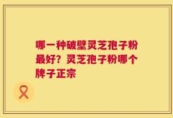 哪一种破壁灵芝孢子粉最好？灵芝孢子粉哪个牌子正宗