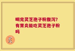 喝完灵芝孢子粉腹泻？有胃炎能吃灵芝孢子粉吗