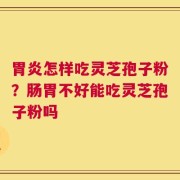 胃炎怎样吃灵芝孢子粉？肠胃不好能吃灵芝孢子粉吗