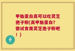 甲胎蛋白高可以吃灵芝孢子粉(高甲胎蛋白？尝试食用灵芝孢子粉吧！)