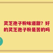 灵芝孢子粉味道甜？好的灵芝孢子粉是苦的吗