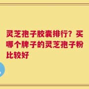 灵芝孢子胶囊排行？买哪个牌子的灵芝孢子粉比较好