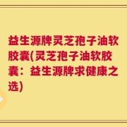 益生源牌灵芝孢子油软胶囊(灵芝孢子油软胶囊：益生源牌求健康之选)
