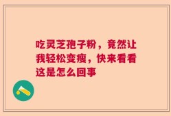 吃灵芝孢子粉，竟然让我轻松变瘦，快来看看这是怎么回事