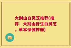 大别山白灵芝推荐(推荐：大别山野生白灵芝，草本保健神器)
