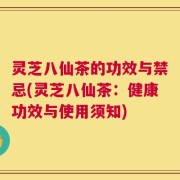灵芝八仙茶的功效与禁忌(灵芝八仙茶：健康功效与使用须知)