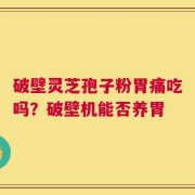 破壁灵芝孢子粉胃痛吃吗？破壁机能否养胃
