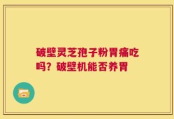 破壁灵芝孢子粉胃痛吃吗？破壁机能否养胃