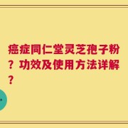 癌症同仁堂灵芝孢子粉？功效及使用方法详解？