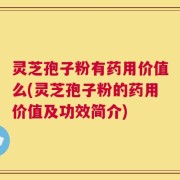 灵芝孢子粉有药用价值么(灵芝孢子粉的药用价值及功效简介)