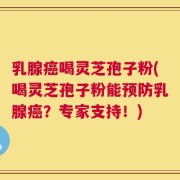 乳腺癌喝灵芝孢子粉(喝灵芝孢子粉能预防乳腺癌？专家支持！)