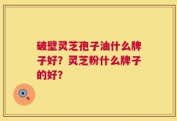 破壁灵芝孢子油什么牌子好？灵芝粉什么牌子的好？