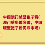 中国澳门破壁孢子粉(澳门壁垒被突破，中国破壁孢子粉问鼎市场)