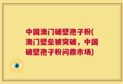 中国澳门破壁孢子粉(澳门壁垒被突破，中国破壁孢子粉问鼎市场)