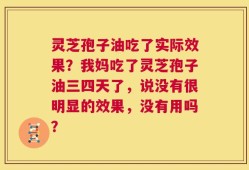 灵芝孢子油吃了实际效果？我妈吃了灵芝孢子油三四天了，说没有很明显的效果，没有用吗？