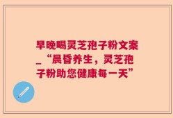 早晚喝灵芝孢子粉文案_“晨昏养生，灵芝孢子粉助您健康每一天”