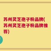 苏州灵芝孢子粉品牌(苏州灵芝孢子粉品牌推荐)