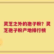 灵芝之外的孢子粉？灵芝孢子粉产地排行榜