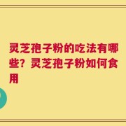 灵芝孢子粉的吃法有哪些？灵芝孢子粉如何食用
