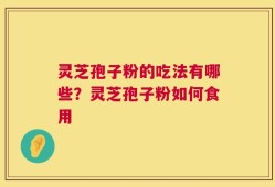 灵芝孢子粉的吃法有哪些？灵芝孢子粉如何食用