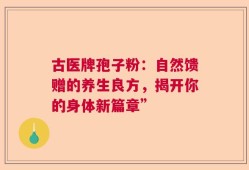 古医牌孢子粉：自然馈赠的养生良方，揭开你的身体新篇章”
