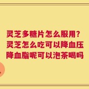 灵芝多糖片怎么服用？灵芝怎么吃可以降血压降血脂呢可以泡茶喝吗