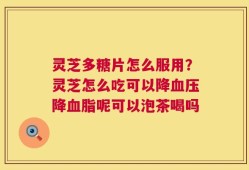 灵芝多糖片怎么服用？灵芝怎么吃可以降血压降血脂呢可以泡茶喝吗