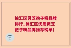 徐汇区灵芝孢子粉品牌排行_徐汇区优质灵芝孢子粉品牌推荐榜单)