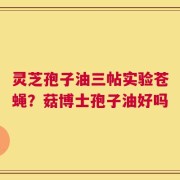 灵芝孢子油三帖实验苍蝇？菇博士孢子油好吗