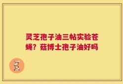 灵芝孢子油三帖实验苍蝇？菇博士孢子油好吗