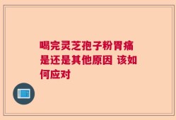 喝完灵芝孢子粉胃痛 是还是其他原因 该如何应对