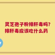 灵芝孢子粉排肝毒吗？排肝毒应该吃什么药