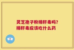 灵芝孢子粉排肝毒吗？排肝毒应该吃什么药