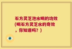 石方灵芝泡水喝的功效(喝石方灵芝水的奇效，你知道吗？)