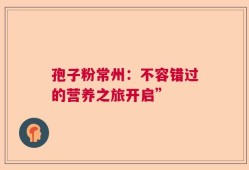 孢子粉常州：不容错过的营养之旅开启”