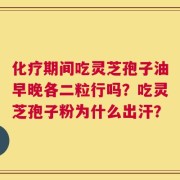 化疗期间吃灵芝孢子油早晚各二粒行吗？吃灵芝孢子粉为什么出汗？