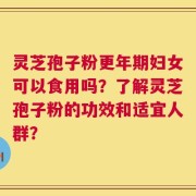 灵芝孢子粉更年期妇女可以食用吗？了解灵芝孢子粉的功效和适宜人群？