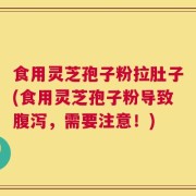 食用灵芝孢子粉拉肚子(食用灵芝孢子粉导致腹泻，需要注意！)