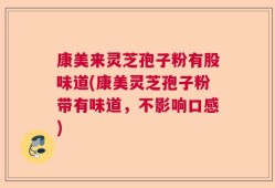 康美来灵芝孢子粉有股味道(康美灵芝孢子粉带有味道，不影响口感)