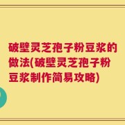 破壁灵芝孢子粉豆浆的做法(破壁灵芝孢子粉豆浆制作简易攻略)