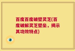 百度百度破壁灵芝(百度破解灵芝壁垒，揭示其功效特点)
