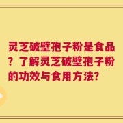 灵芝破壁孢子粉是食品？了解灵芝破壁孢子粉的功效与食用方法？