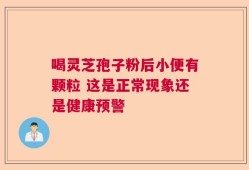 喝灵芝孢子粉后小便有颗粒 这是正常现象还是健康预警